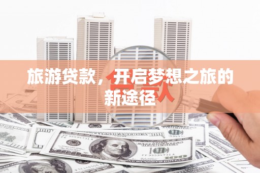 芙蓉旅游贷款，开启梦想之旅的新途径