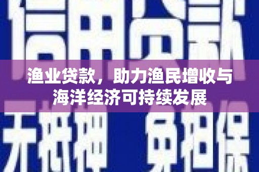 芙蓉渔业贷款，助力渔民增收与海洋经济可持续发展