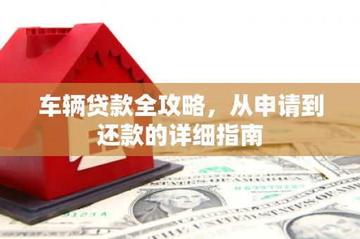 芙蓉车辆贷款全攻略，从申请到还款的详细指南