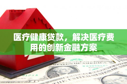 芙蓉医疗健康贷款，解决医疗费用的创新金融方案