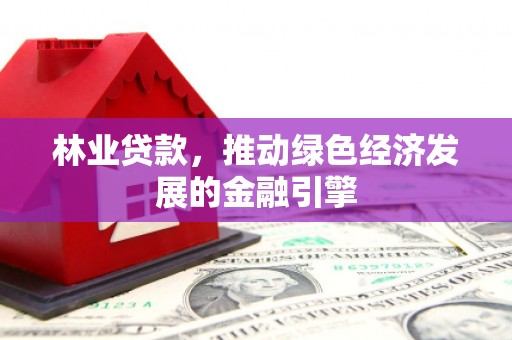 芙蓉林业贷款，推动绿色经济发展的金融引擎
