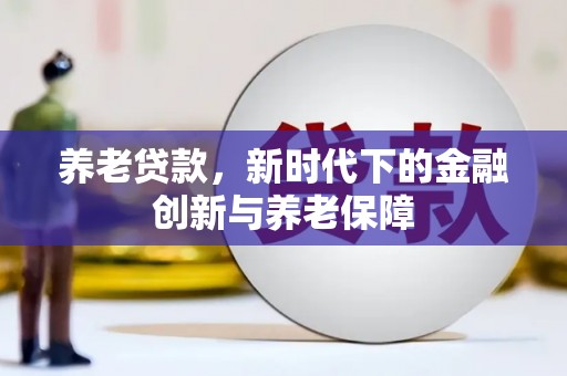 芙蓉养老贷款，新时代下的金融创新与养老保障