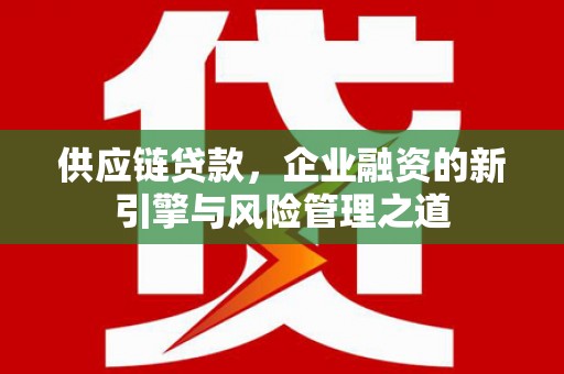 芙蓉供应链贷款，企业融资的新引擎与风险管理之道