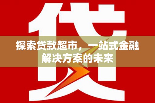 芙蓉探索贷款超市，一站式金融解决方案的未来