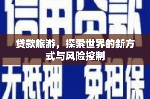 芙蓉贷款旅游，探索世界的新方式与风险控制