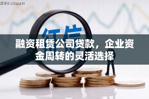 芙蓉融资租赁公司贷款，企业资金周转的灵活选择