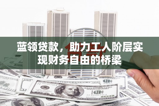 芙蓉蓝领贷款，助力工人阶层实现财务自由的桥梁