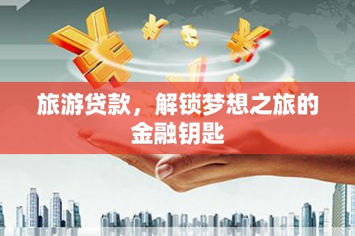 芙蓉旅游贷款，解锁梦想之旅的金融钥匙