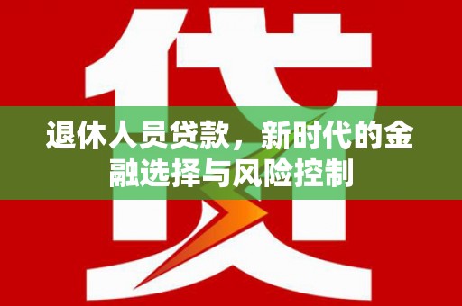 芙蓉退休人员贷款，新时代的金融选择与风险控制
