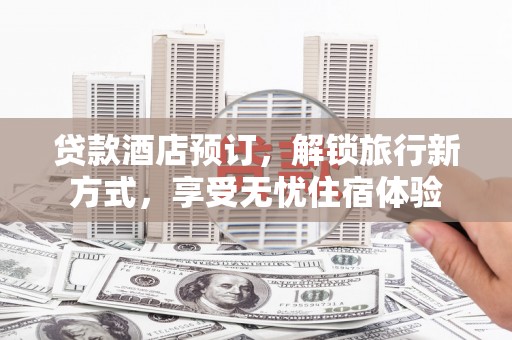 芙蓉贷款酒店预订，解锁旅行新方式，享受无忧住宿体验