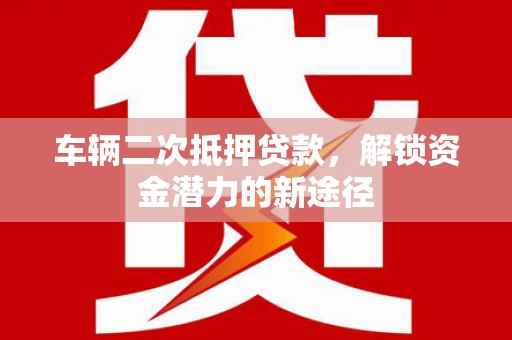 芙蓉车辆二次抵押贷款，解锁资金潜力的新途径