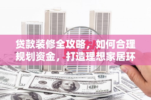 芙蓉贷款装修全攻略，如何合理规划资金，打造理想家居环境