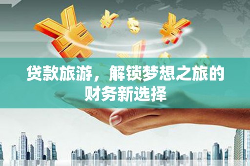 芙蓉贷款旅游，解锁梦想之旅的财务新选择