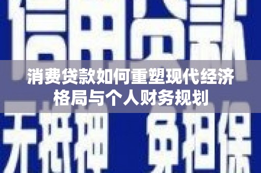 芙蓉消费贷款如何重塑现代经济格局与个人财务规划