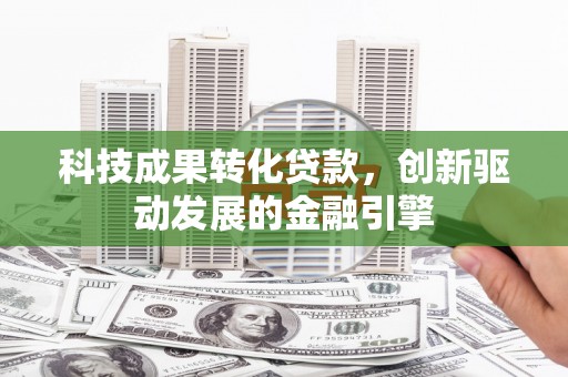 芙蓉科技成果转化贷款，创新驱动发展的金融引擎