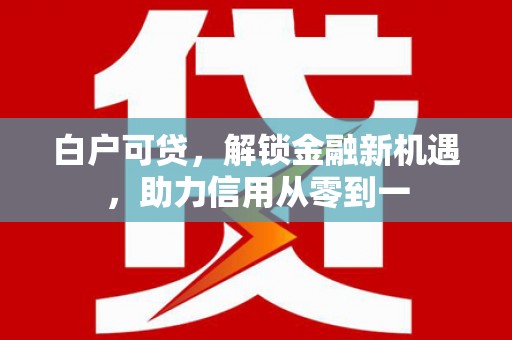 芙蓉白户可贷，解锁金融新机遇，助力信用从零到一