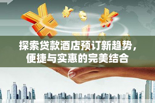 芙蓉探索贷款酒店预订新趋势，便捷与实惠的完美结合