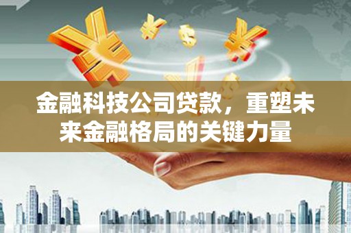 芙蓉金融科技公司贷款，重塑未来金融格局的关键力量