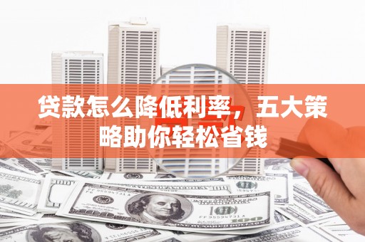 芙蓉贷款怎么降低利率，五大策略助你轻松省钱