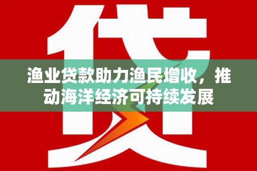芙蓉渔业贷款助力渔民增收，推动海洋经济可持续发展