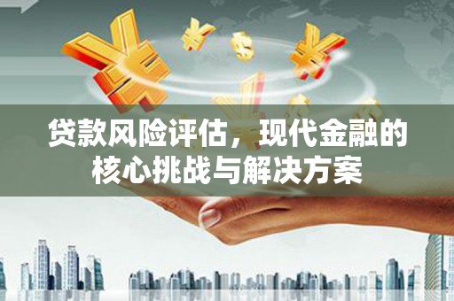 芙蓉贷款风险评估，现代金融的核心挑战与解决方案