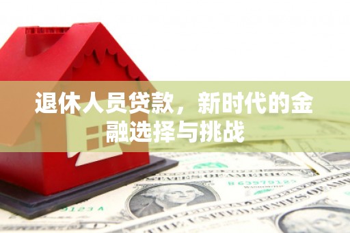 芙蓉退休人员贷款，新时代的金融选择与挑战