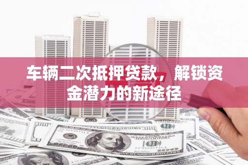 芙蓉车辆二次抵押贷款，解锁资金潜力的新途径
