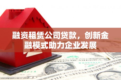 芙蓉融资租赁公司贷款，创新金融模式助力企业发展