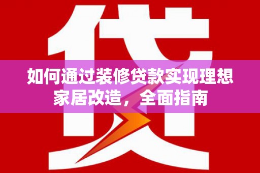 芙蓉如何通过装修贷款实现理想家居改造，全面指南