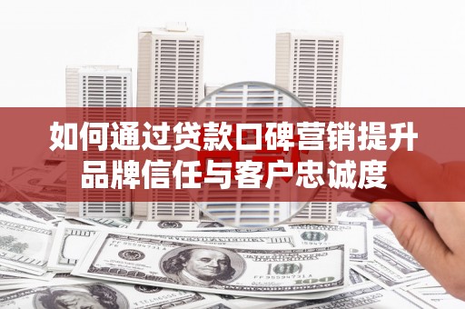 芙蓉如何通过贷款口碑营销提升品牌信任与客户忠诚度