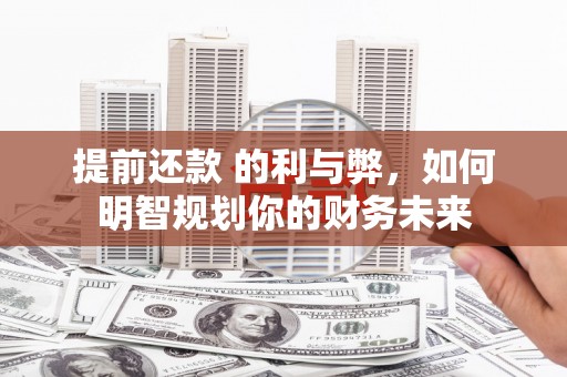芙蓉提前还款 的利与弊，如何明智规划你的财务未来
