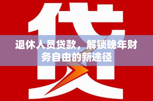 芙蓉退休人员贷款，解锁晚年财务自由的新途径