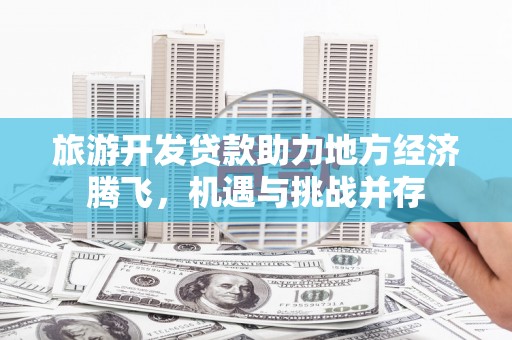 芙蓉旅游开发贷款助力地方经济腾飞，机遇与挑战并存