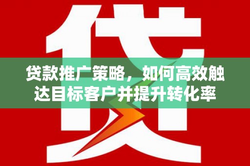 芙蓉贷款推广策略，如何高效触达目标客户并提升转化率
