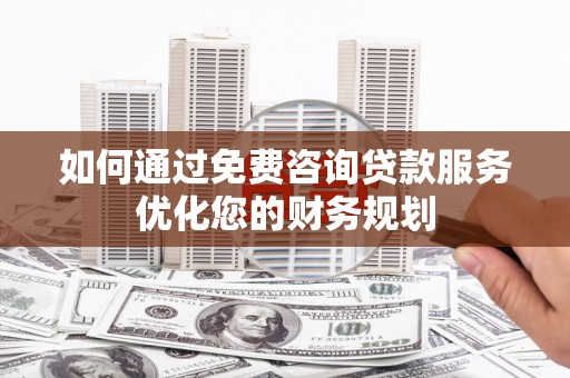 芙蓉如何通过免费咨询贷款服务优化您的财务规划