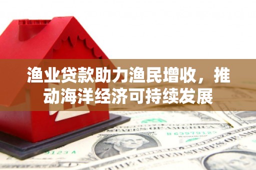 芙蓉渔业贷款助力渔民增收，推动海洋经济可持续发展