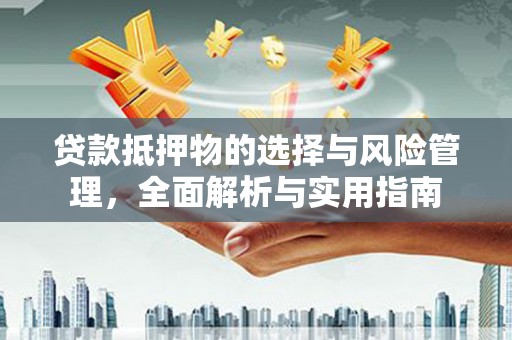 芙蓉贷款抵押物的选择与风险管理，全面解析与实用指南