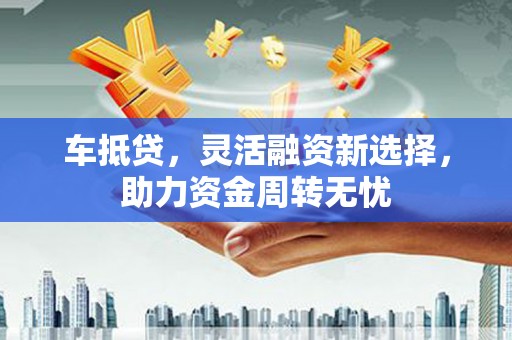 芙蓉车抵贷，灵活融资新选择，助力资金周转无忧