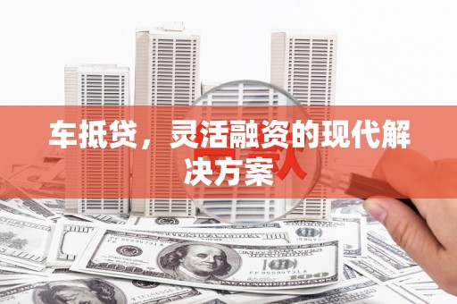芙蓉车抵贷，灵活融资的现代解决方案