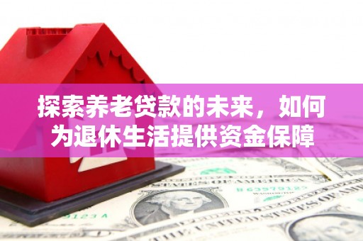 芙蓉探索养老贷款的未来，如何为退休生活提供资金保障