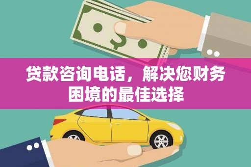 芙蓉贷款咨询电话，解决您财务困境的最佳选择