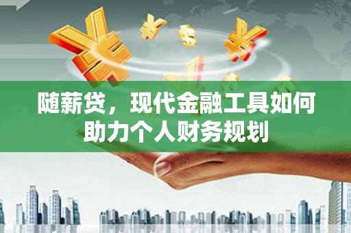 芙蓉随薪贷，现代金融工具如何助力个人财务规划