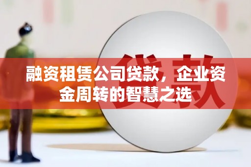 芙蓉融资租赁公司贷款，企业资金周转的智慧之选