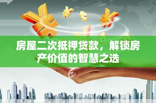 芙蓉房屋二次抵押贷款，解锁房产价值的智慧之选