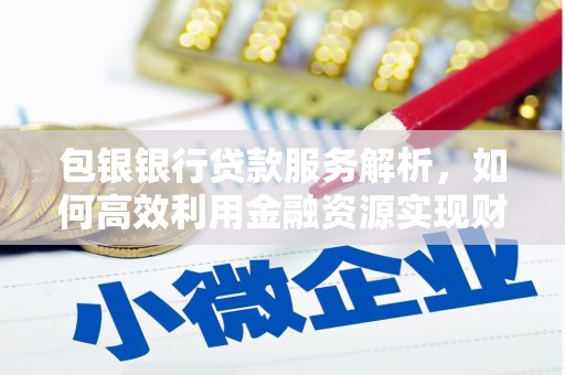 芙蓉包银银行贷款服务解析，如何高效利用金融资源实现财富增长