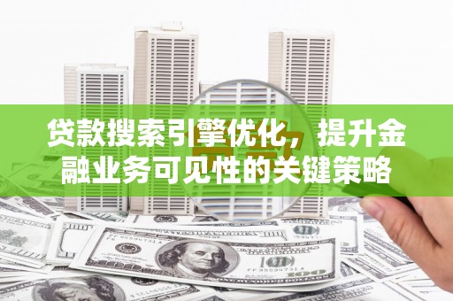芙蓉贷款搜索引擎优化，提升金融业务可见性的关键策略