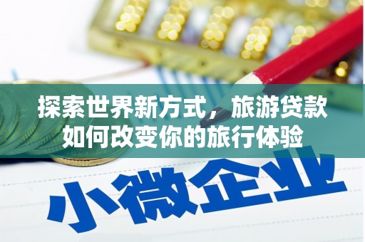 芙蓉探索世界新方式，旅游贷款如何改变你的旅行体验