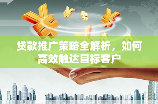 芙蓉贷款推广策略全解析，如何高效触达目标客户