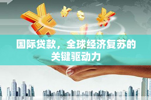 芙蓉国际贷款，全球经济复苏的关键驱动力