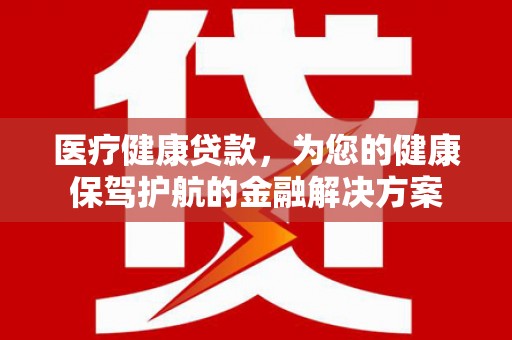 芙蓉医疗健康贷款，为您的健康保驾护航的金融解决方案
